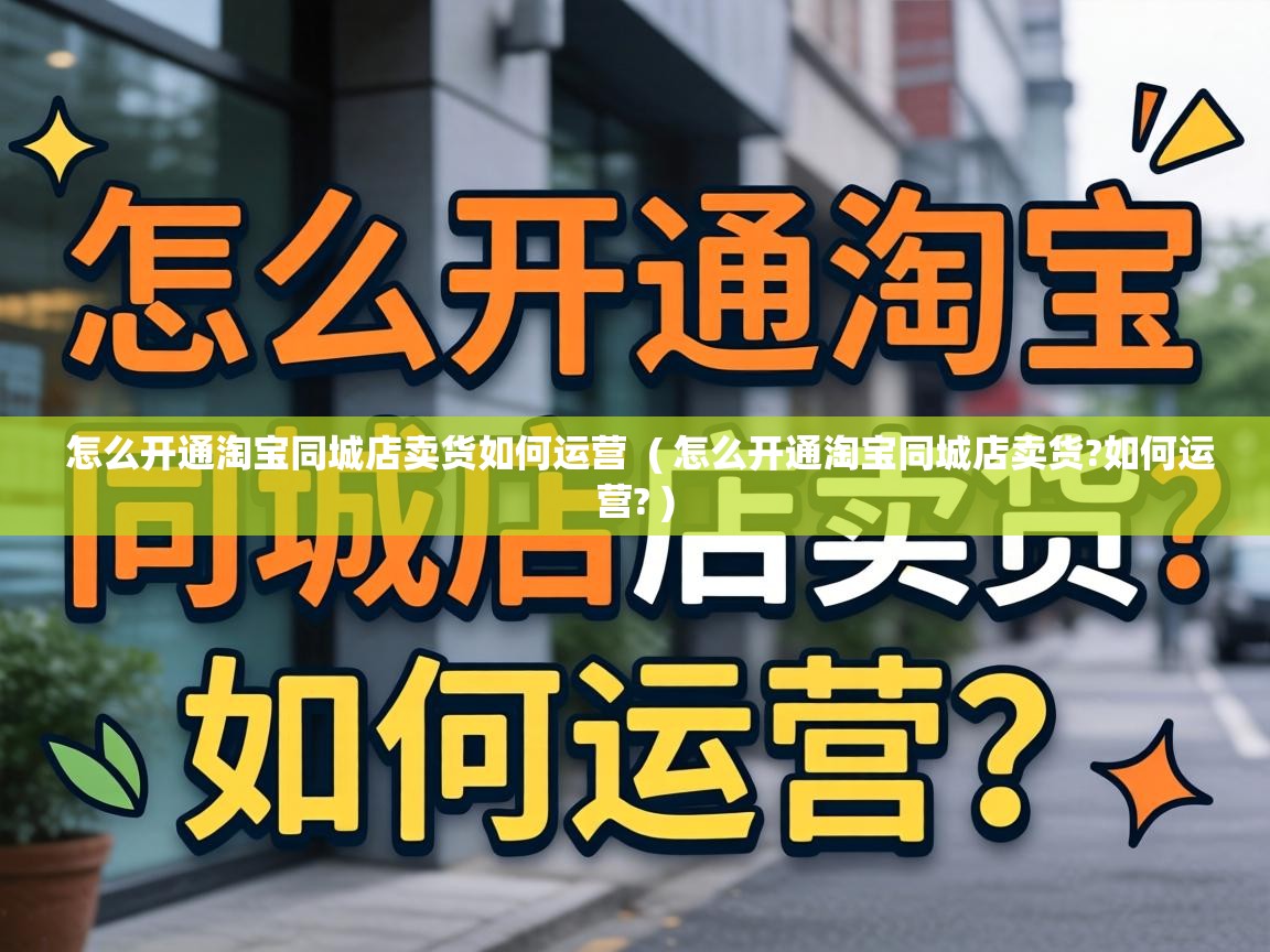  怎么开通淘宝同城店卖货如何运营  ( 怎么开通淘宝同城店卖货?如何运营? )