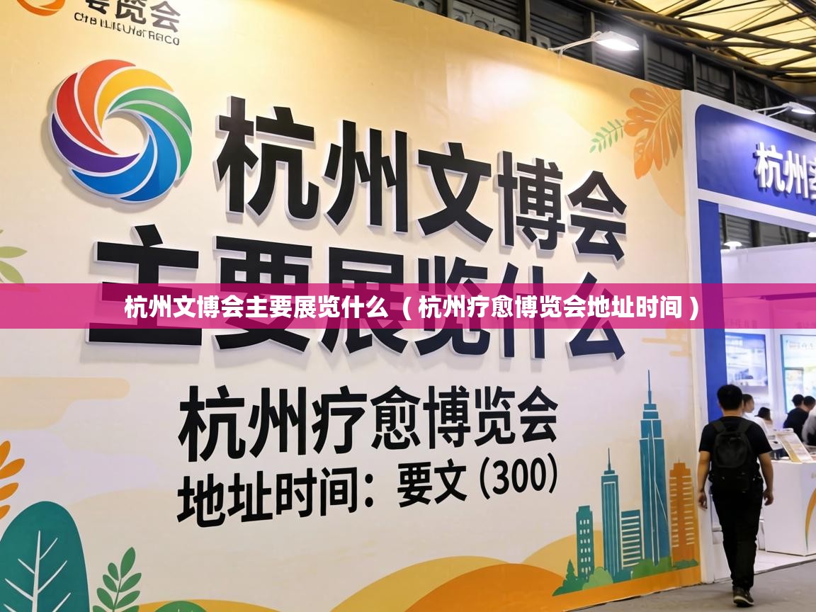  杭州文博会主要展览什么  ( 杭州疗愈博览会地址时间 )