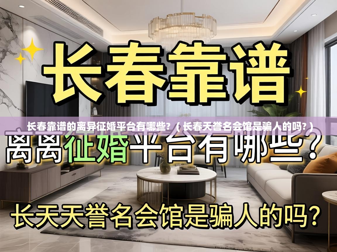  长春靠谱的离异征婚平台有哪些?  ( 长春天誉名会馆是骗人的吗? )