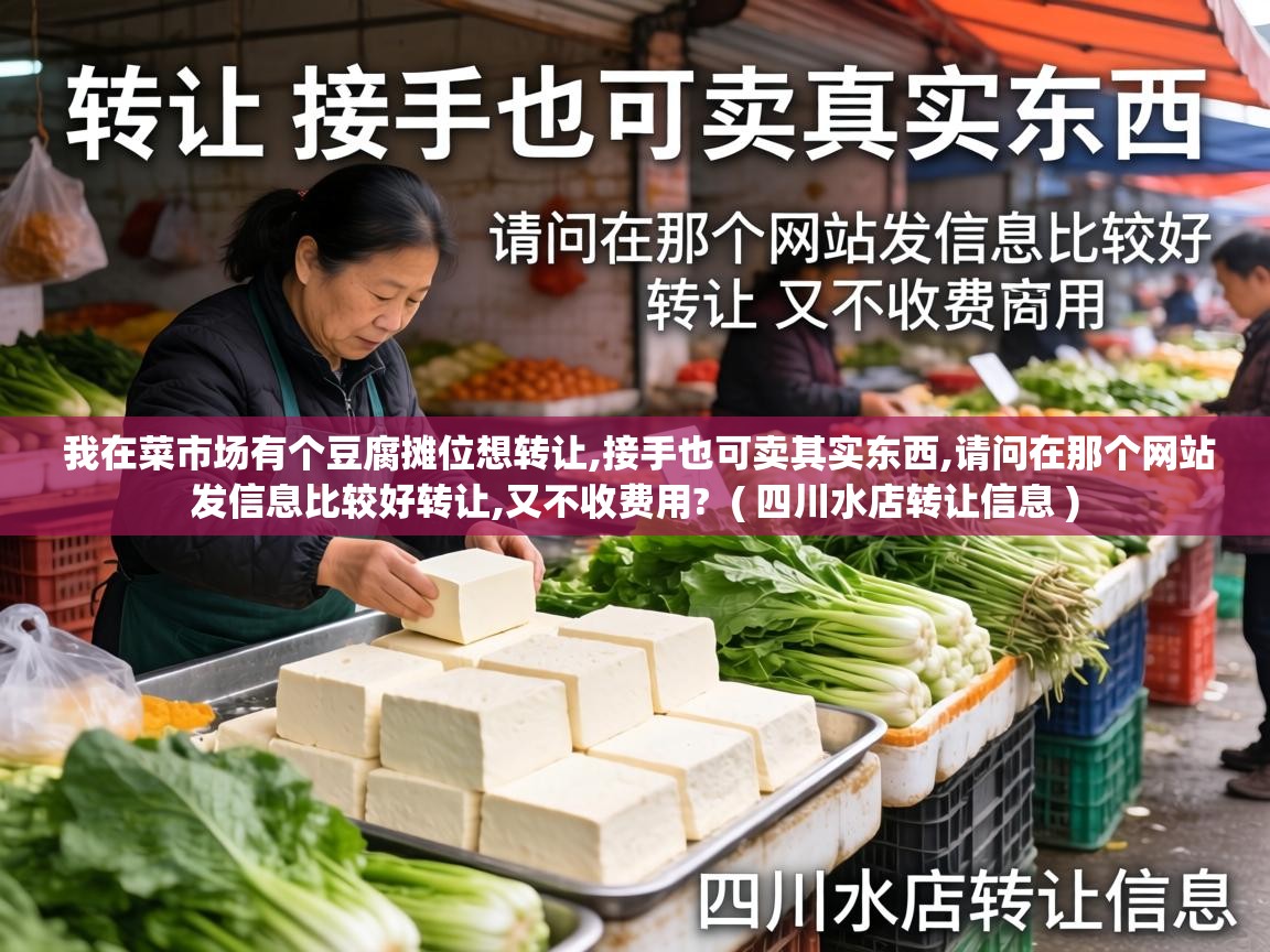  我在菜市场有个豆腐摊位想转让,接手也可卖其实东西,请问在那个网站发信息比较好转让,又不收费用?  ( 四川水店转让信息 )