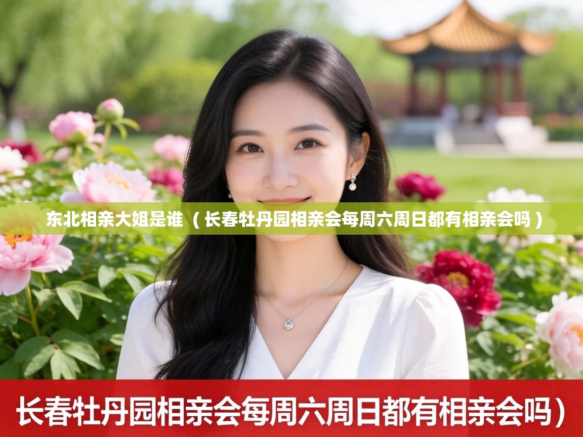 东北相亲大姐是谁  ( 长春牡丹园相亲会每周六周日都有相亲会吗 )