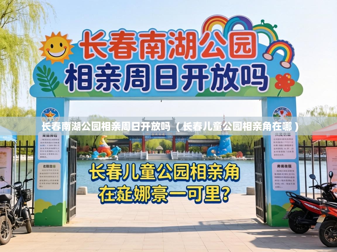  长春南湖公园相亲周日开放吗  ( 长春儿童公园相亲角在哪 )