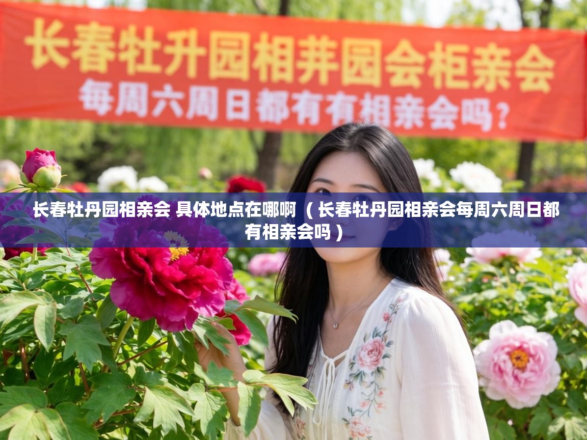  长春牡丹园相亲会 具体地点在哪啊  ( 长春牡丹园相亲会每周六周日都有相亲会吗 )
