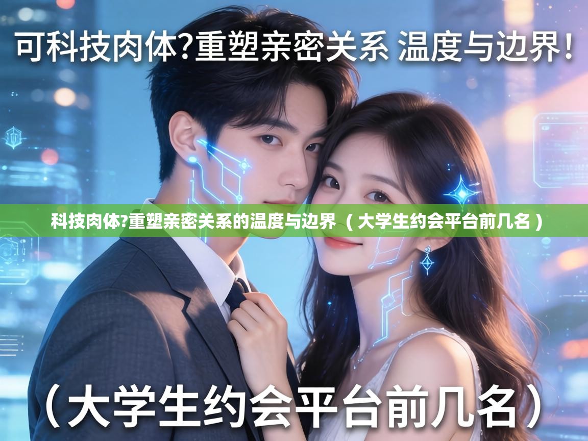  科技肉体?重塑亲密关系的温度与边界  ( 大学生约会平台前几名 )