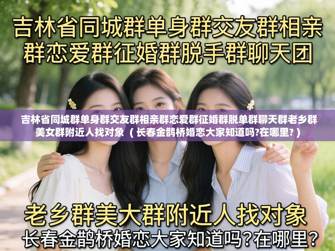  吉林省同城群单身群交友群相亲群恋爱群征婚群脱单群聊天群老乡群美女群附近人找对象  ( 长春金鹊桥婚恋大家知道吗?在哪里? )