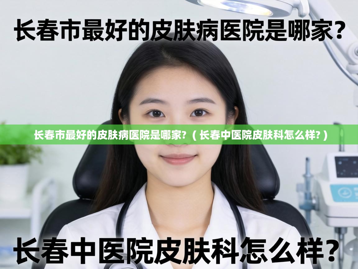  长春市最好的皮肤病医院是哪家?  ( 长春中医院皮肤科怎么样? )