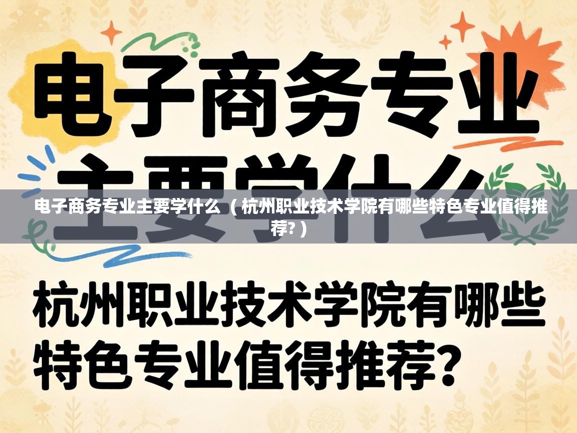  电子商务专业主要学什么  ( 杭州职业技术学院有哪些特色专业值得推荐? )