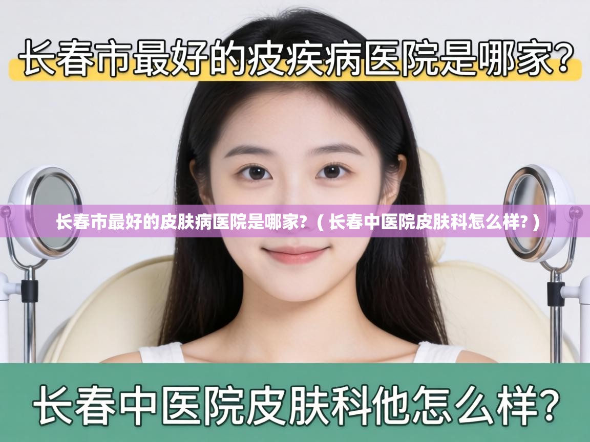  长春市最好的皮肤病医院是哪家?  ( 长春中医院皮肤科怎么样? )