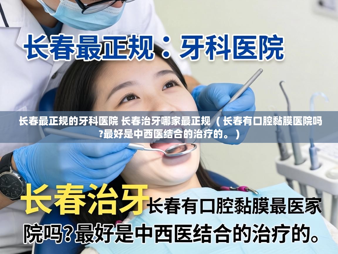  长春最正规的牙科医院 长春治牙哪家最正规  ( 长春有口腔黏膜医院吗?最好是中西医结合的治疗的。 )