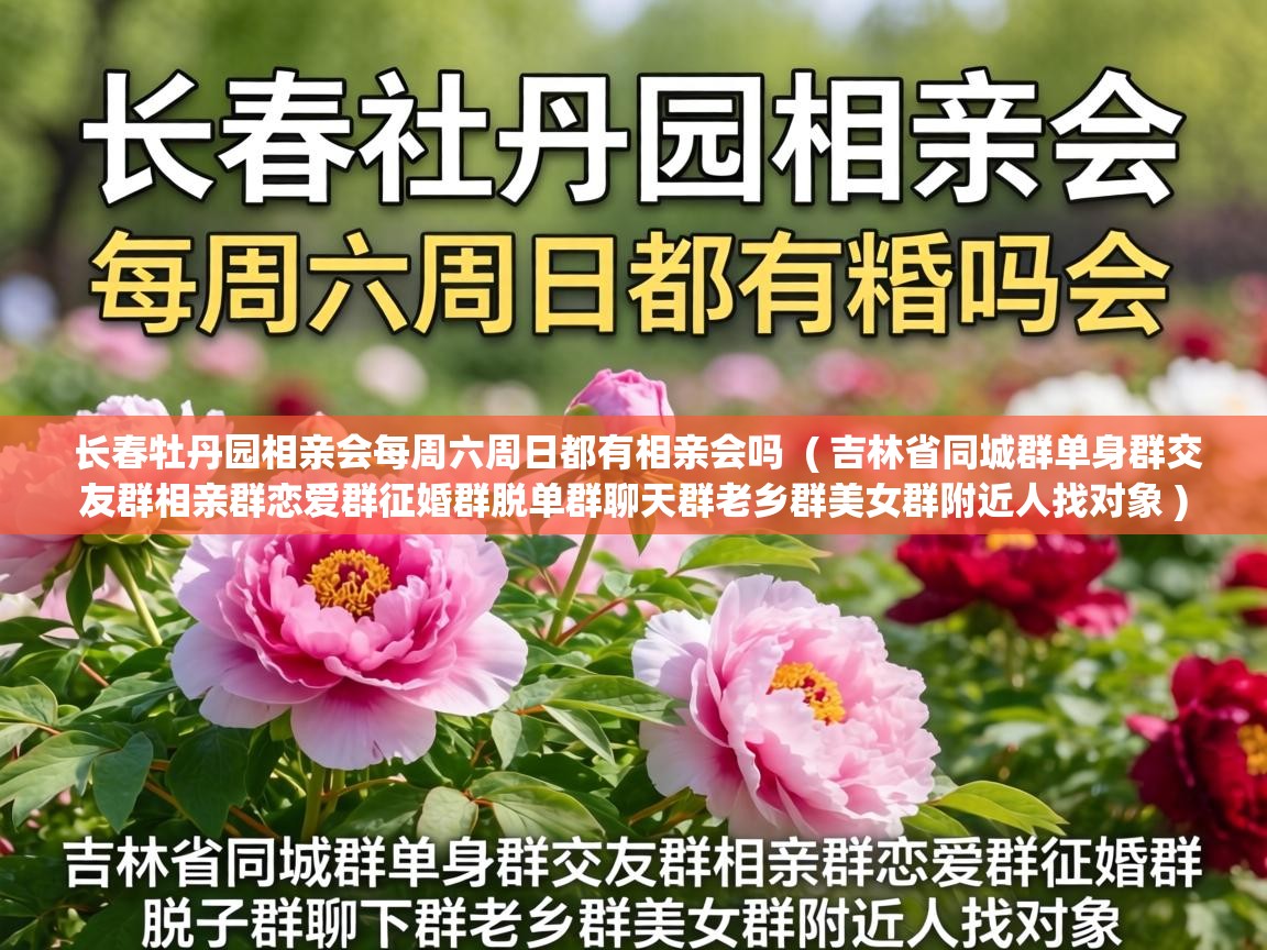 长春牡丹园相亲会每周六周日都有相亲会吗  ( 吉林省同城群单身群交友群相亲群恋爱群征婚群脱单群聊天群老乡群美女群附近人找对象 )