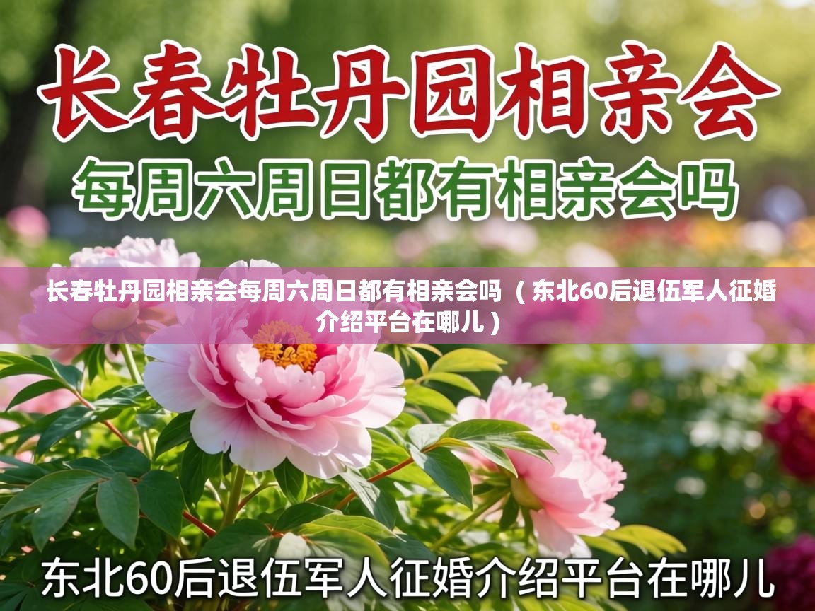  长春牡丹园相亲会每周六周日都有相亲会吗  ( 东北60后退伍军人征婚介绍平台在哪儿 )