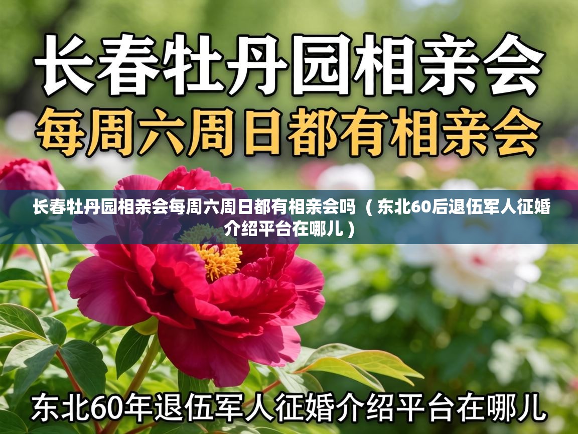  长春牡丹园相亲会每周六周日都有相亲会吗  ( 东北60后退伍军人征婚介绍平台在哪儿 )