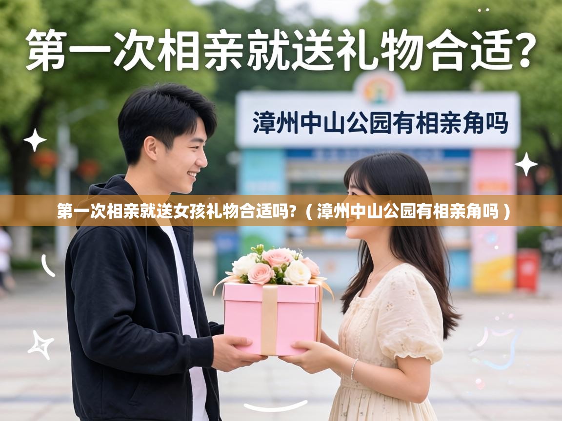 第一次相亲就送女孩礼物合适吗?  ( 漳州中山公园有相亲角吗 )