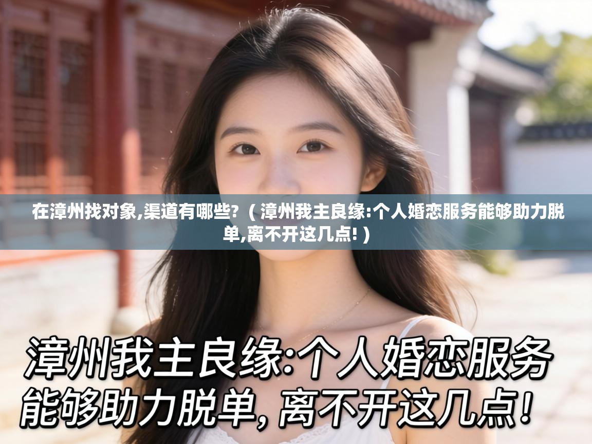  在漳州找对象,渠道有哪些?  ( 漳州我主良缘:个人婚恋服务能够助力脱单,离不开这几点! )
