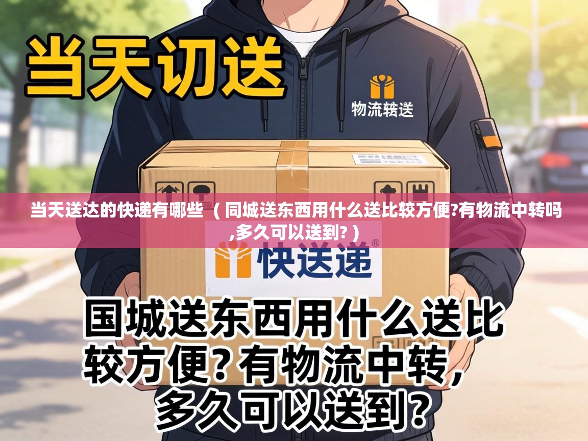  当天送达的快递有哪些  ( 同城送东西用什么送比较方便?有物流中转吗,多久可以送到? )