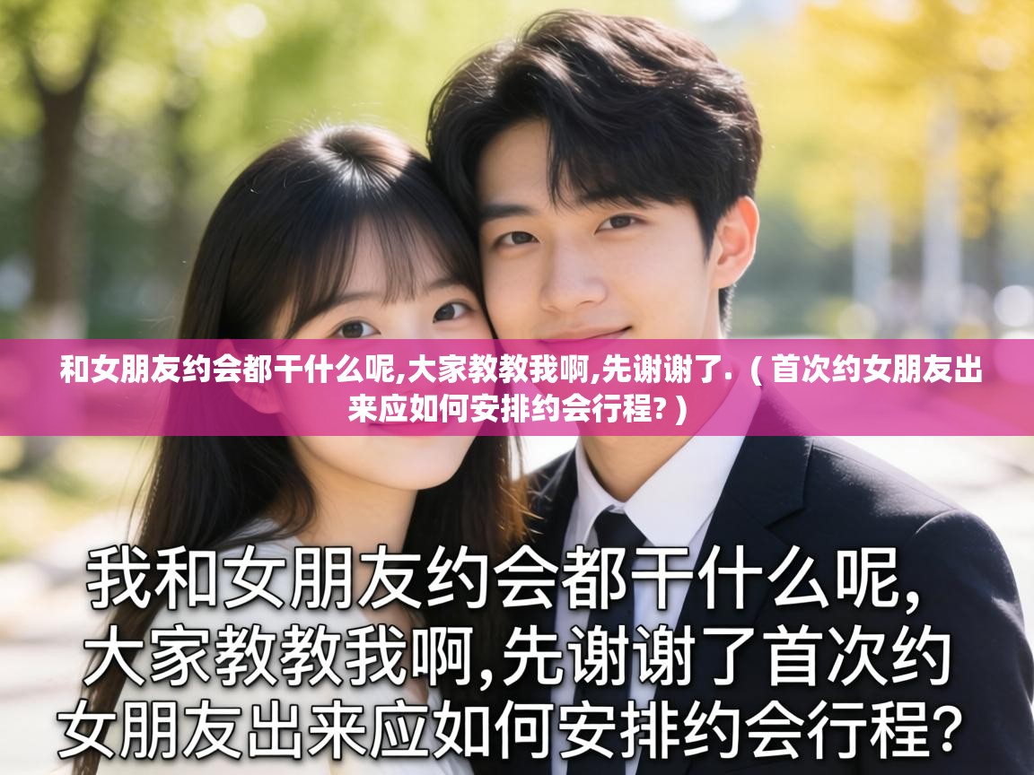  和女朋友约会都干什么呢,大家教教我啊,先谢谢了.  ( 首次约女朋友出来应如何安排约会行程? )