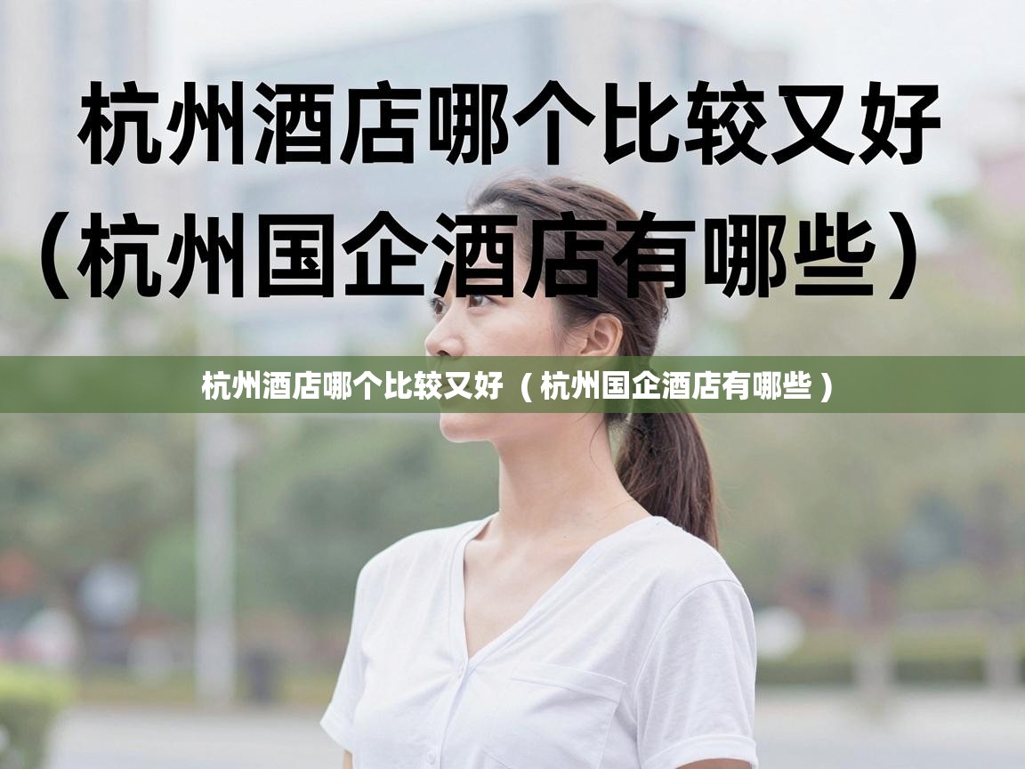  杭州酒店哪个比较又好  ( 杭州国企酒店有哪些 )
