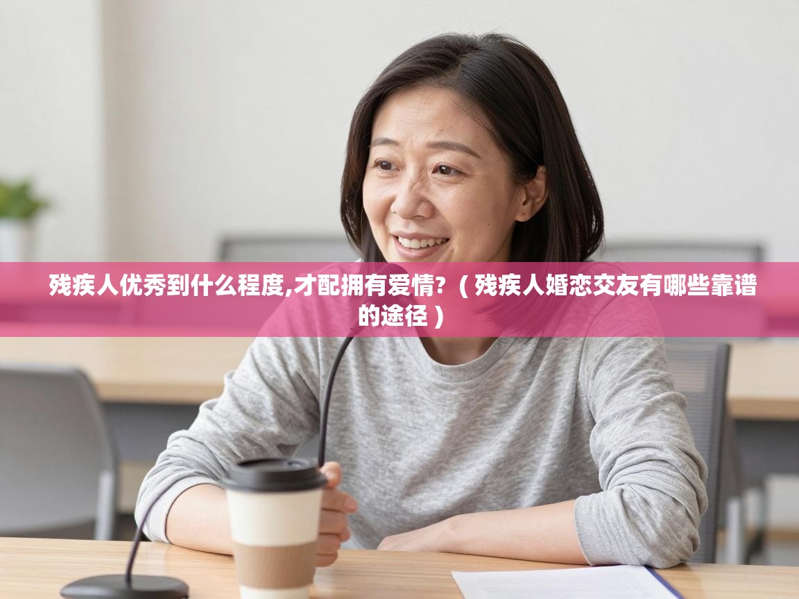  残疾人优秀到什么程度,才配拥有爱情?  ( 残疾人婚恋交友有哪些靠谱的途径 )