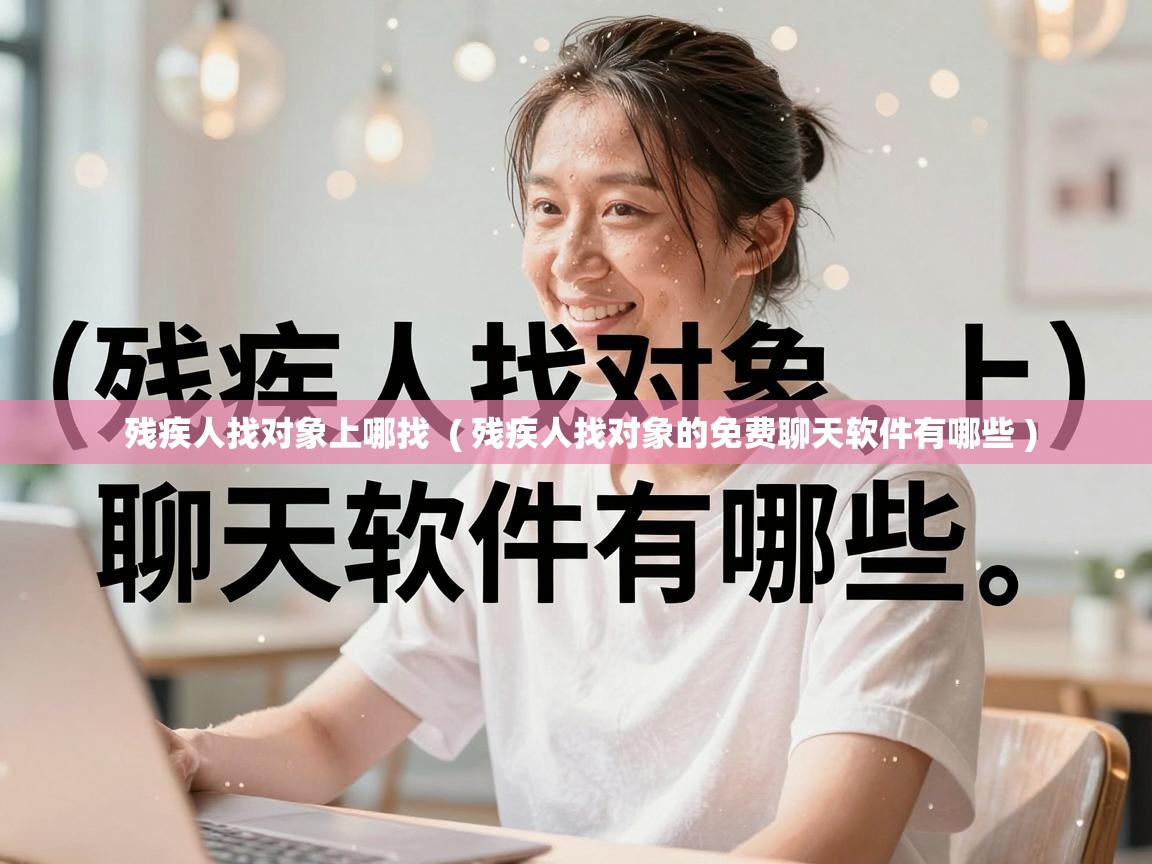  残疾人找对象上哪找  ( 残疾人找对象的免费聊天软件有哪些 )