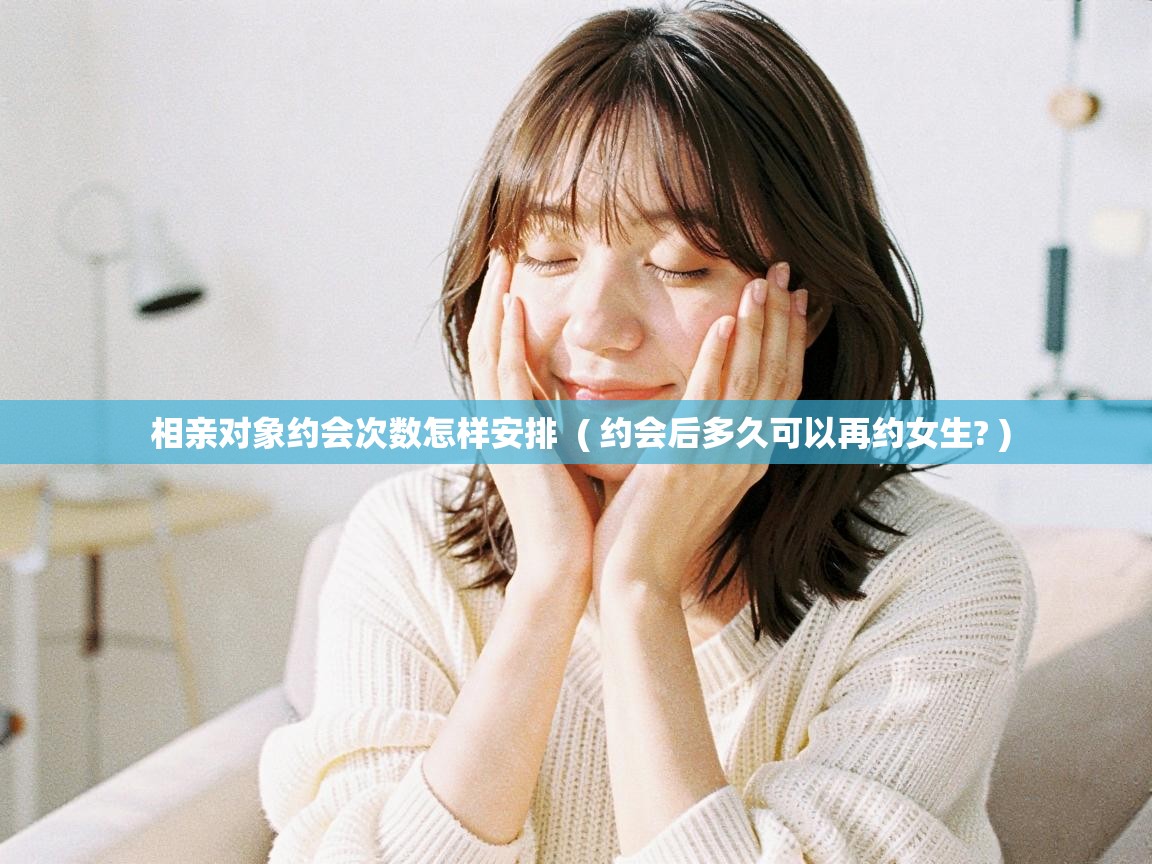  相亲对象约会次数怎样安排  ( 约会后多久可以再约女生? )