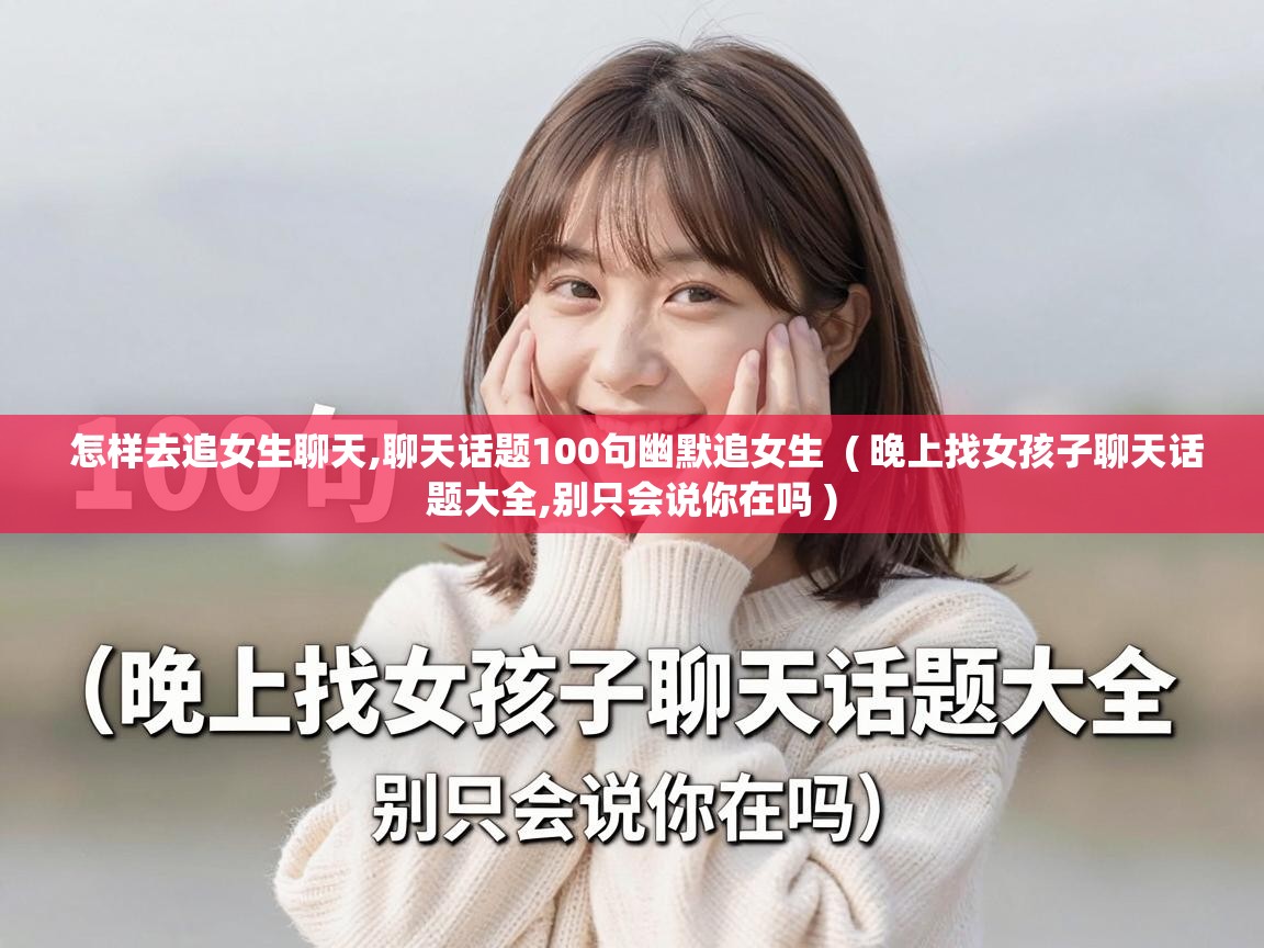  怎样去追女生聊天,聊天话题100句幽默追女生  ( 晚上找女孩子聊天话题大全,别只会说你在吗 )