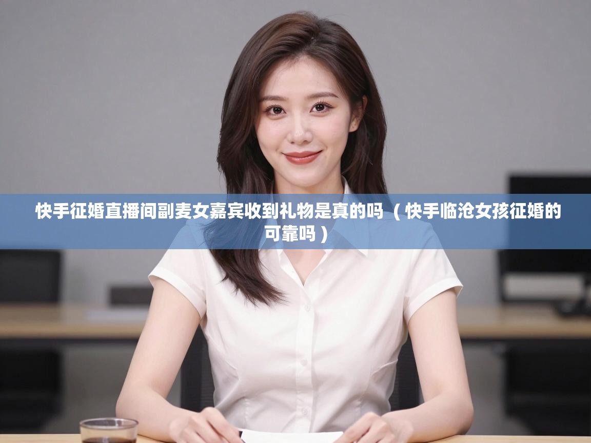  快手征婚直播间副麦女嘉宾收到礼物是真的吗  ( 快手临沧女孩征婚的可靠吗 )