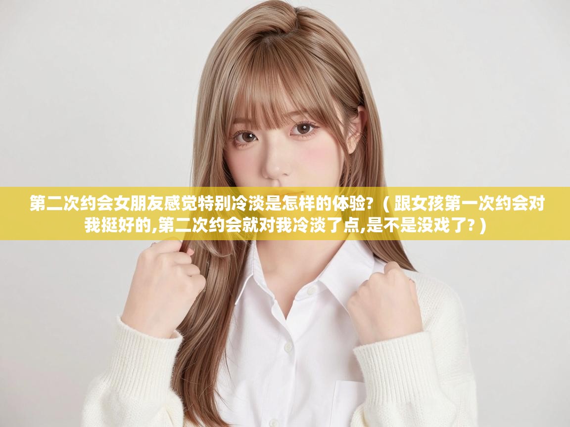  第二次约会女朋友感觉特别冷淡是怎样的体验?  ( 跟女孩第一次约会对我挺好的,第二次约会就对我冷淡了点,是不是没戏了? )
