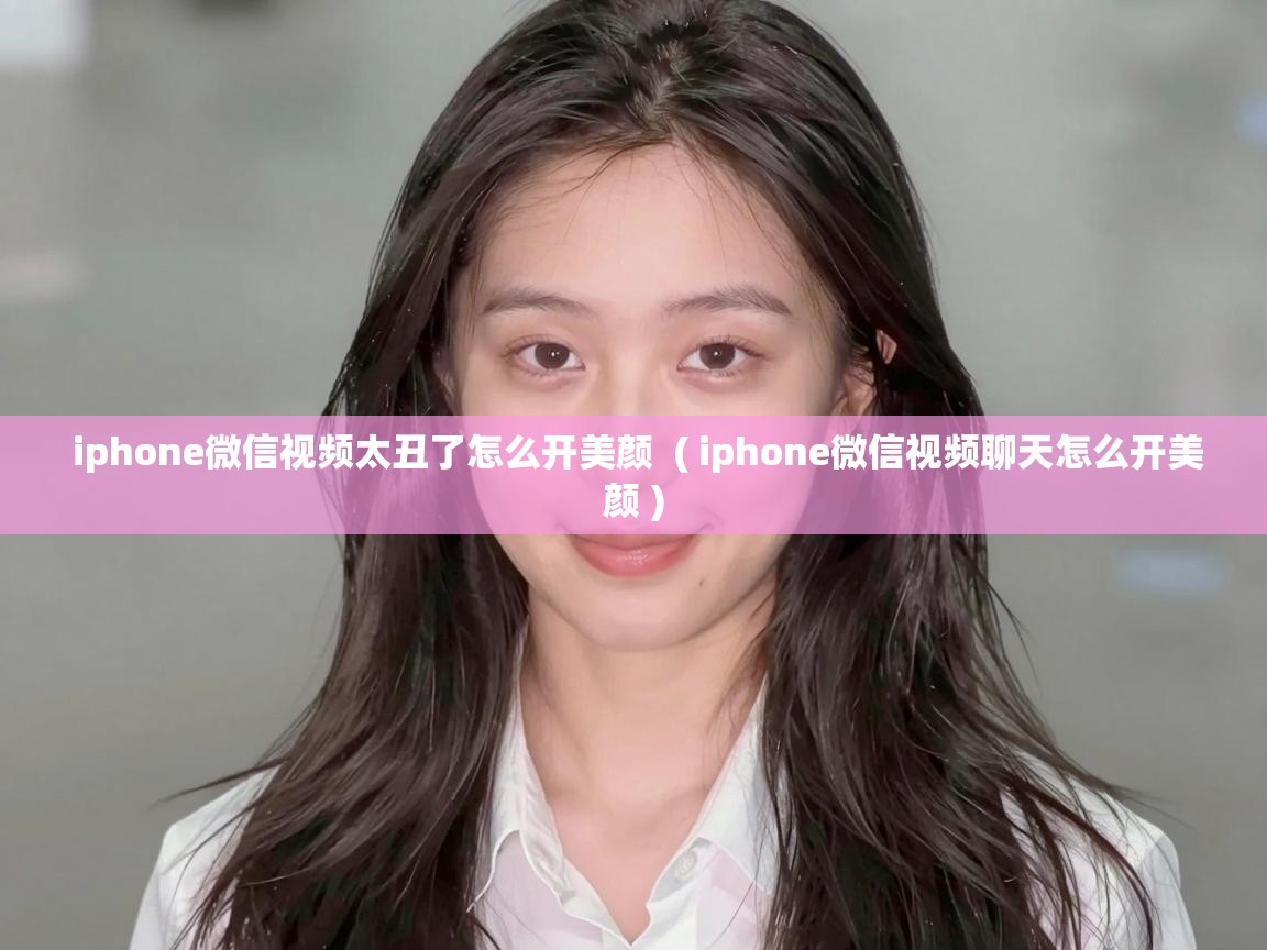  iphone微信视频太丑了怎么开美颜  ( iphone微信视频聊天怎么开美颜 )