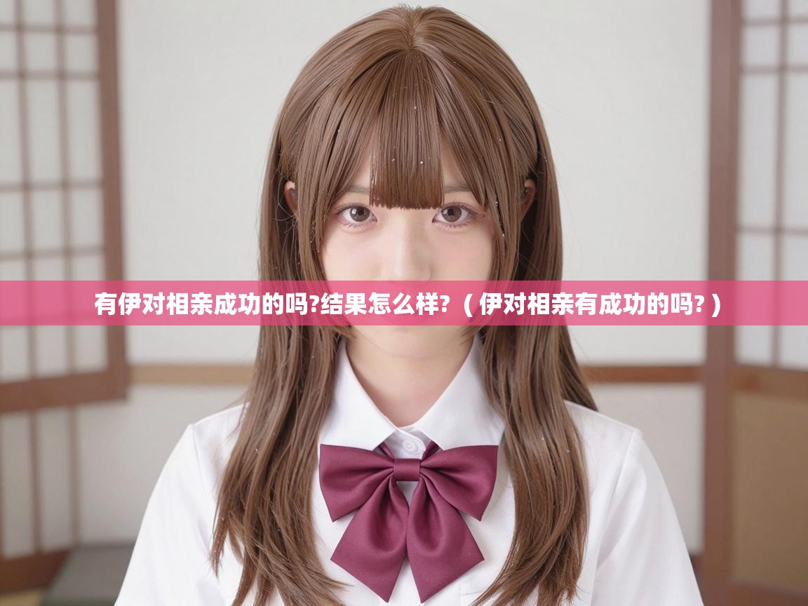  有伊对相亲成功的吗?结果怎么样?  ( 伊对相亲有成功的吗? )