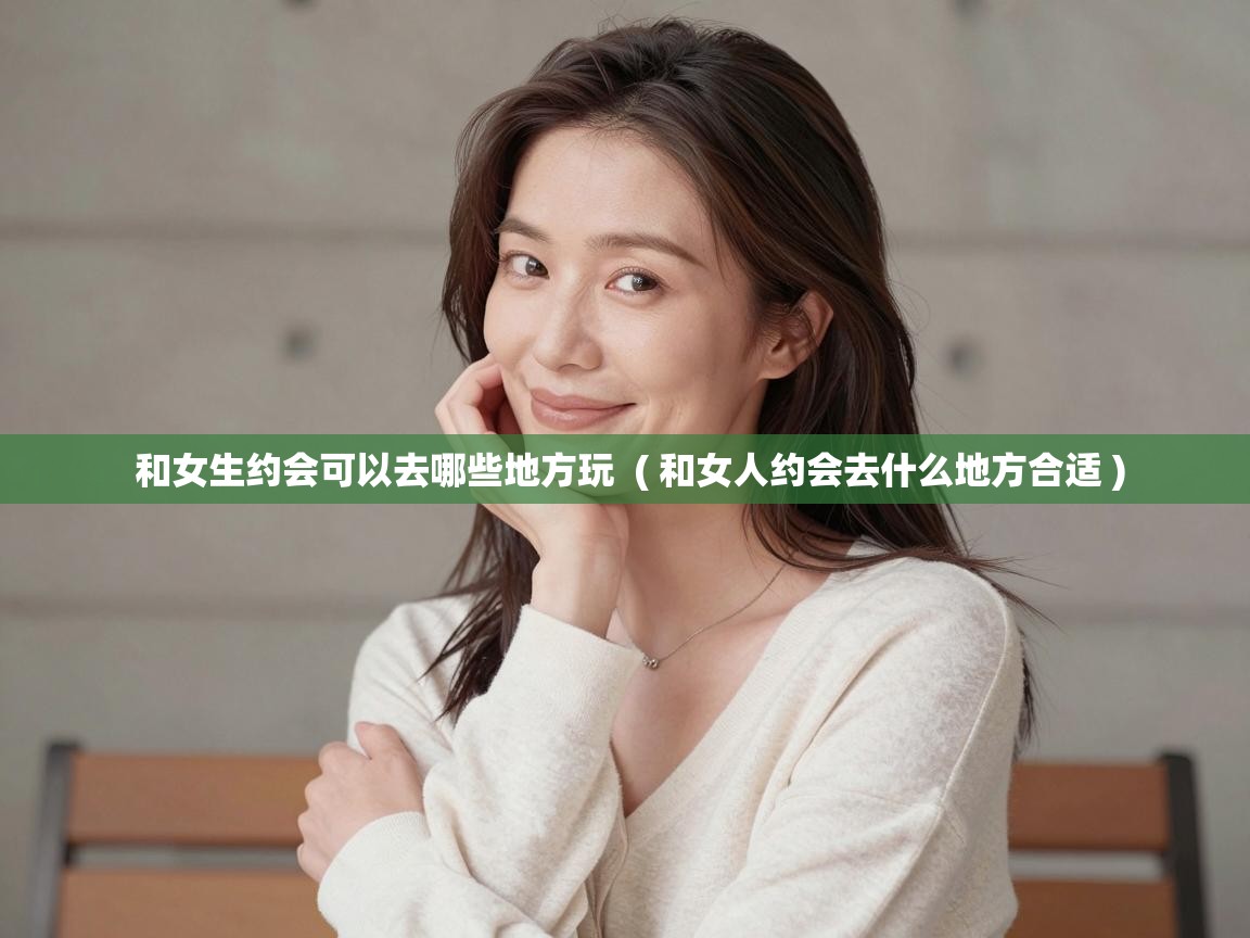  和女生约会可以去哪些地方玩  ( 和女人约会去什么地方合适 )