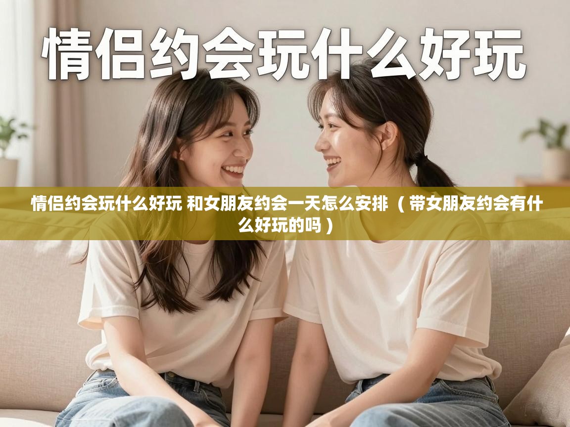  情侣约会玩什么好玩 和女朋友约会一天怎么安排  ( 带女朋友约会有什么好玩的吗 )