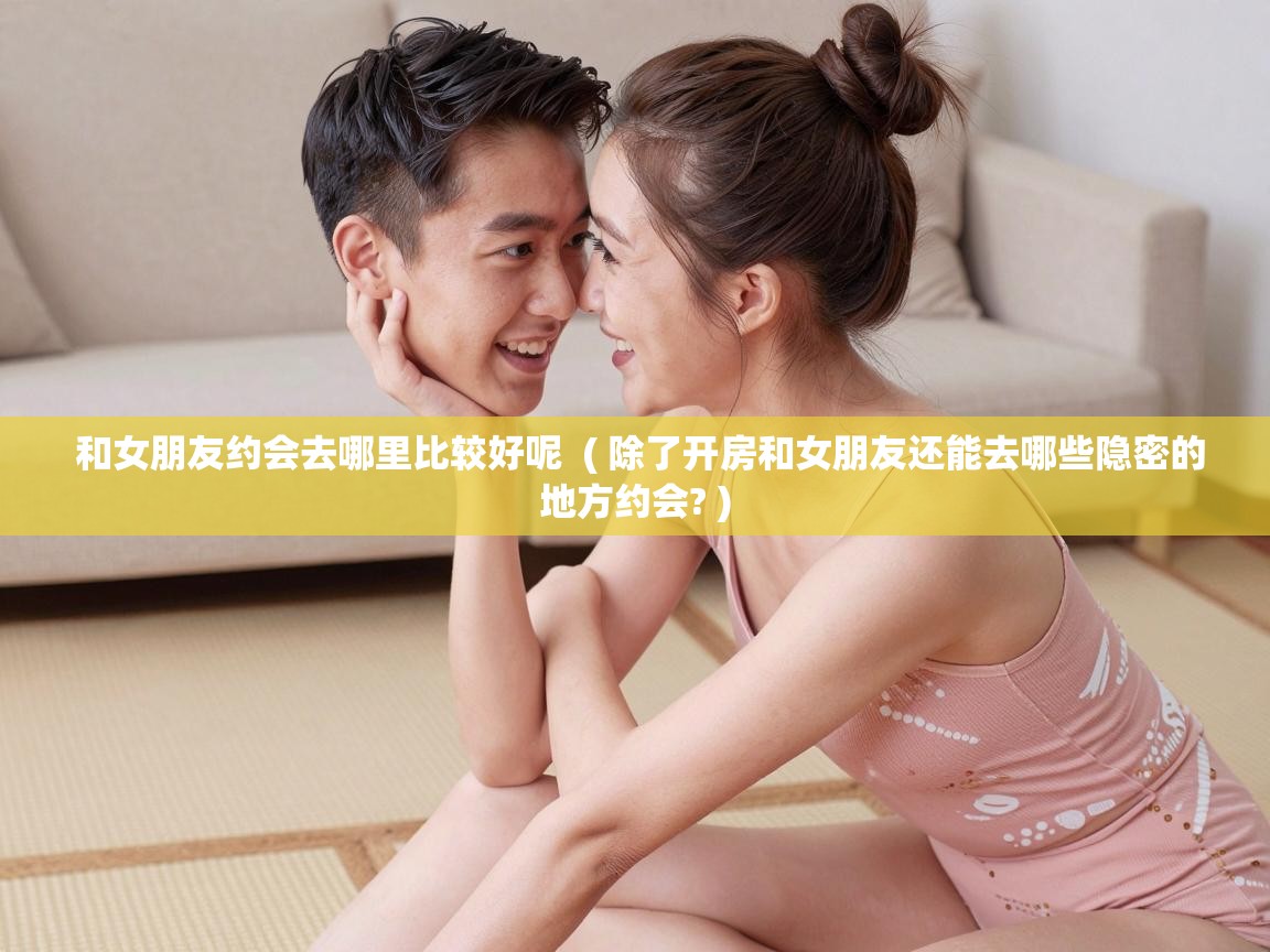  和女朋友约会去哪里比较好呢  ( 除了开房和女朋友还能去哪些隐密的地方约会? )