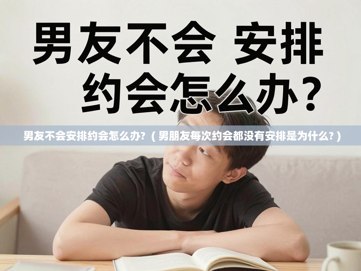  男友不会安排约会怎么办?  ( 男朋友每次约会都没有安排是为什么? )