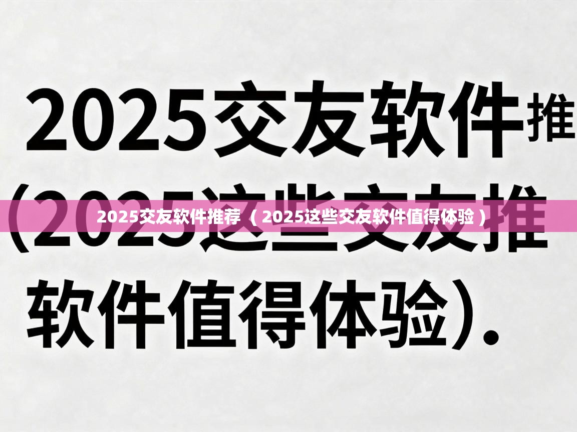  2025交友软件推荐  ( 2025这些交友软件值得体验 )