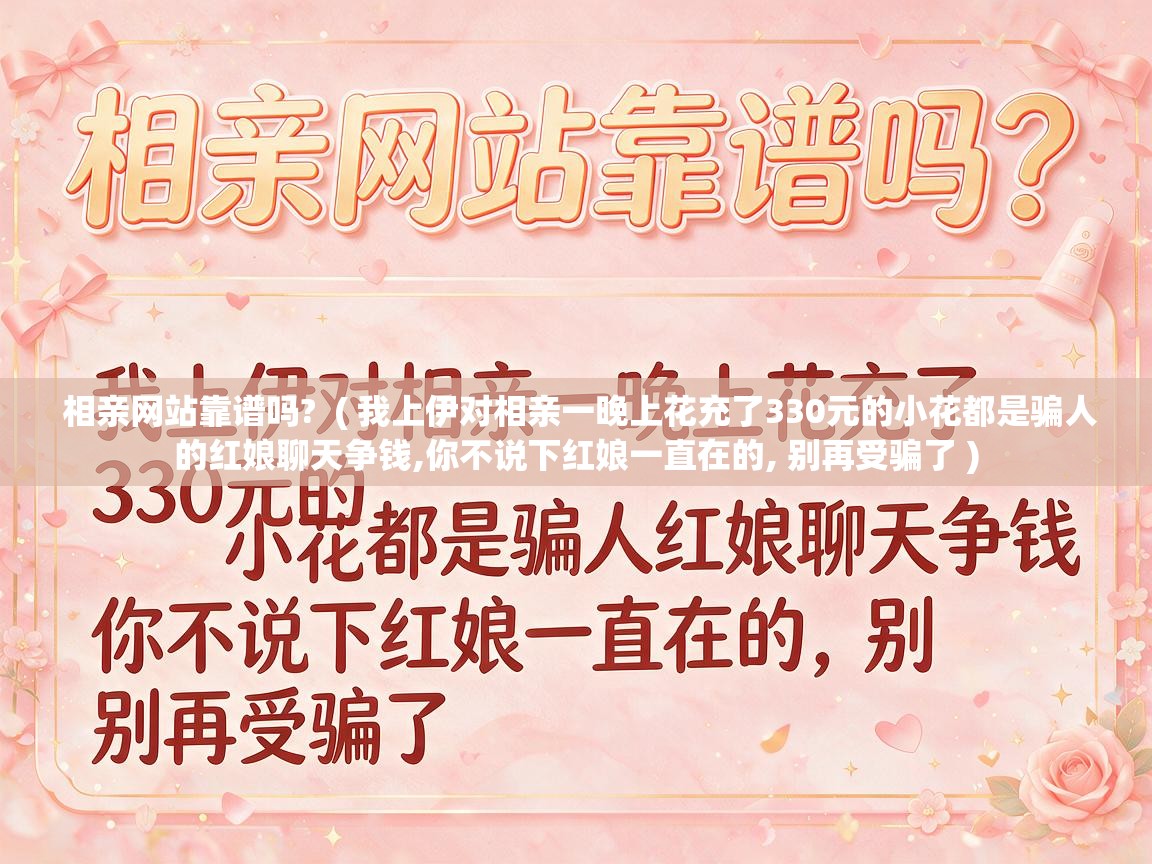  相亲网站靠谱吗?  ( 我上伊对相亲一晚上花充了330元的小花都是骗人的红娘聊天争钱,你不说下红娘一直在的, 别再受骗了 )