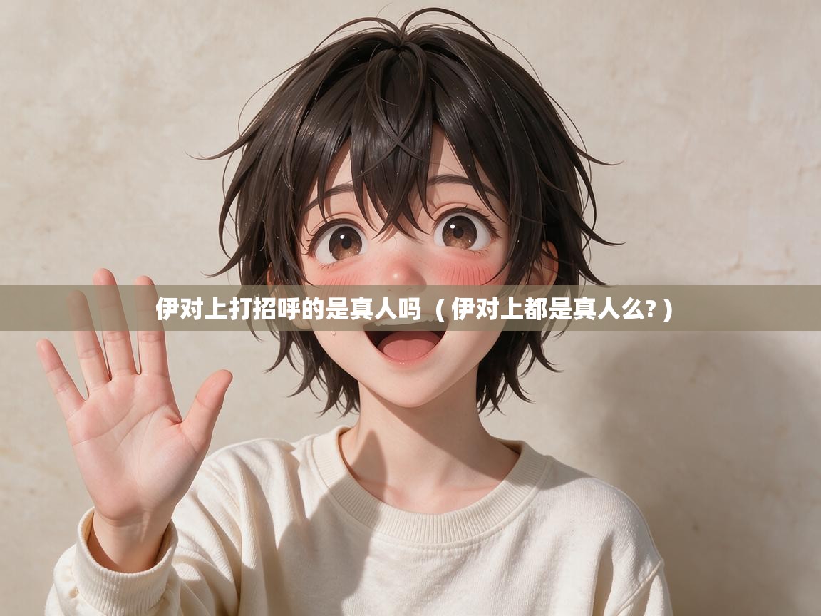 伊对上打招呼的是真人吗  ( 伊对上都是真人么? )